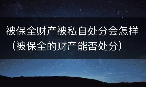 被保全财产被私自处分会怎样（被保全的财产能否处分）