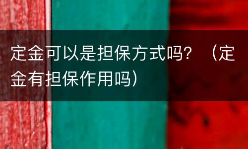 定金可以是担保方式吗？（定金有担保作用吗）