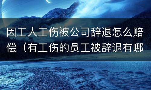 因工人工伤被公司辞退怎么赔偿（有工伤的员工被辞退有哪些项补偿）