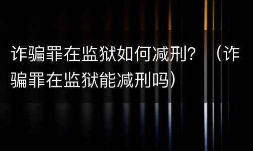 诈骗罪在监狱如何减刑？（诈骗罪在监狱能减刑吗）