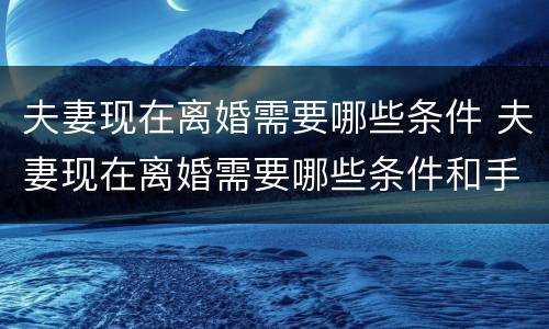 夫妻现在离婚需要哪些条件 夫妻现在离婚需要哪些条件和手续