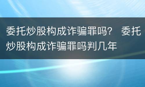 委托炒股构成诈骗罪吗？ 委托炒股构成诈骗罪吗判几年