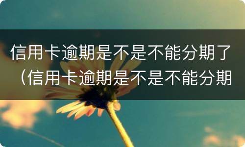信用卡逾期是不是不能分期了（信用卡逾期是不是不能分期了呢）