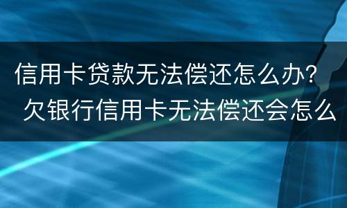 信用卡贷款无法偿还怎么办？ 欠银行信用卡无法偿还会怎么办