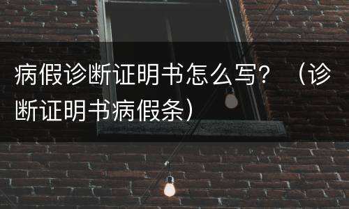 病假诊断证明书怎么写？（诊断证明书病假条）