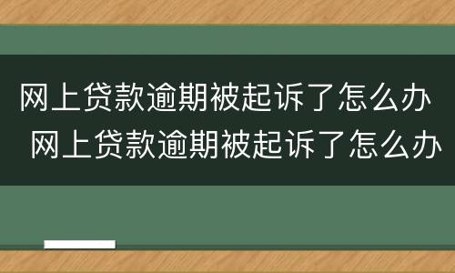 网上贷款逾期被起诉了怎么办 网上贷款逾期被起诉了怎么办呢