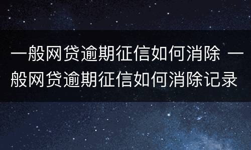 一般网贷逾期征信如何消除 一般网贷逾期征信如何消除记录