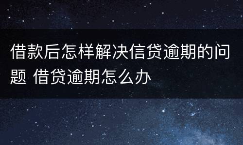 借款后怎样解决信贷逾期的问题 借贷逾期怎么办