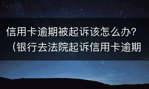 信用卡逾期被起诉该怎么办？（银行去法院起诉信用卡逾期怎么办）