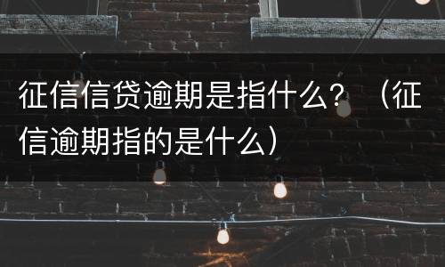 征信信贷逾期是指什么？（征信逾期指的是什么）