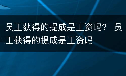 员工获得的提成是工资吗？ 员工获得的提成是工资吗