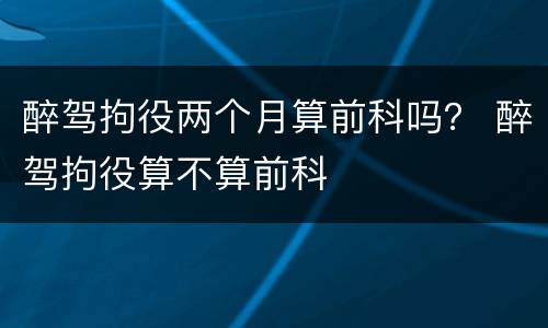 醉驾拘役两个月算前科吗？ 醉驾拘役算不算前科
