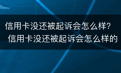 信用卡没还被起诉会怎么样？ 信用卡没还被起诉会怎么样的后果