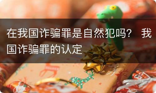 在我国诈骗罪是自然犯吗？ 我国诈骗罪的认定