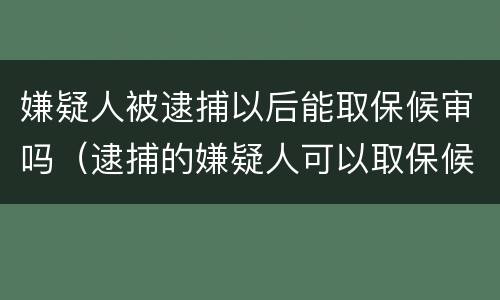 嫌疑人被逮捕以后能取保候审吗（逮捕的嫌疑人可以取保候审吗）