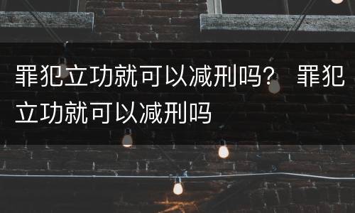 罪犯立功就可以减刑吗？ 罪犯立功就可以减刑吗