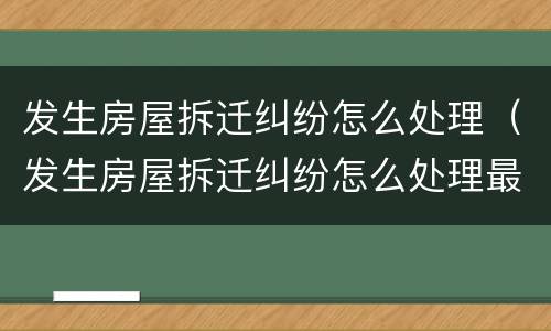 发生房屋拆迁纠纷怎么处理（发生房屋拆迁纠纷怎么处理最好）