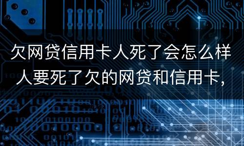 欠网贷信用卡人死了会怎么样 人要死了欠的网贷和信用卡,家人要还?