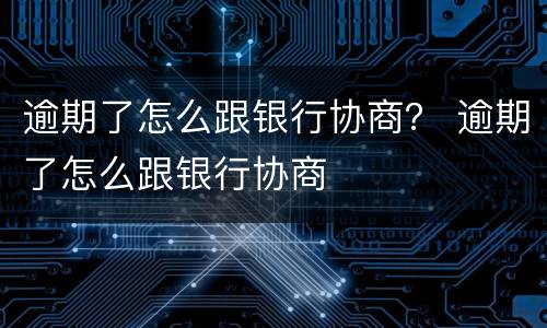 逾期了怎么跟银行协商？ 逾期了怎么跟银行协商