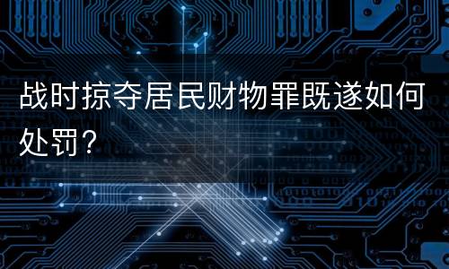 战时掠夺居民财物罪既遂如何处罚?