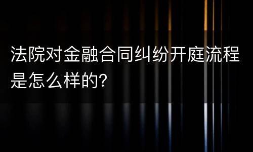 法院对金融合同纠纷开庭流程是怎么样的？
