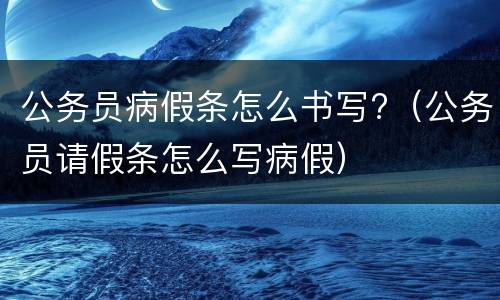 公务员病假条怎么书写?（公务员请假条怎么写病假）