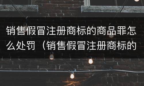 销售假冒注册商标的商品罪怎么处罚（销售假冒注册商标的商品罪怎么处罚款）