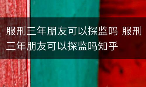 服刑三年朋友可以探监吗 服刑三年朋友可以探监吗知乎