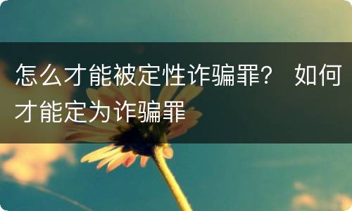 怎么才能被定性诈骗罪？ 如何才能定为诈骗罪