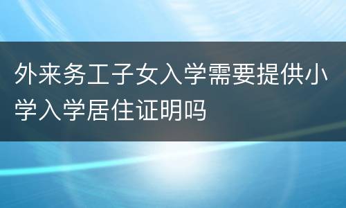 外来务工子女入学需要提供小学入学居住证明吗