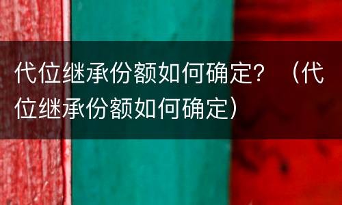 代位继承份额如何确定？（代位继承份额如何确定）
