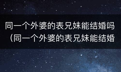 同一个外婆的表兄妹能结婚吗（同一个外婆的表兄妹能结婚吗）