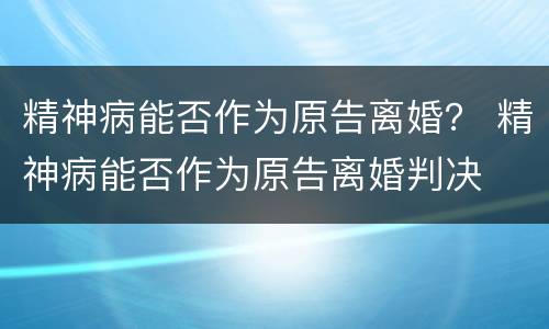 精神病能否作为原告离婚？ 精神病能否作为原告离婚判决