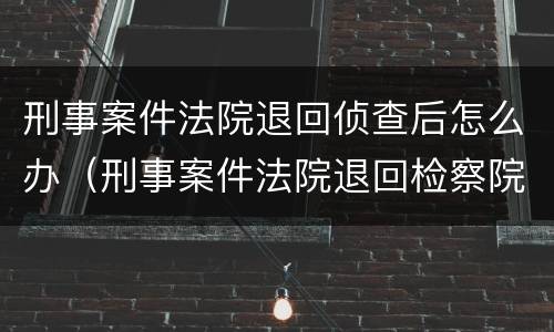 刑事案件法院退回侦查后怎么办（刑事案件法院退回检察院意味着什么）