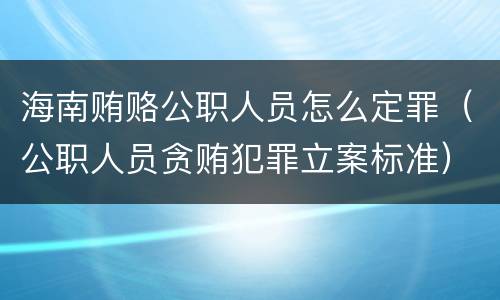 海南贿赂公职人员怎么定罪（公职人员贪贿犯罪立案标准）