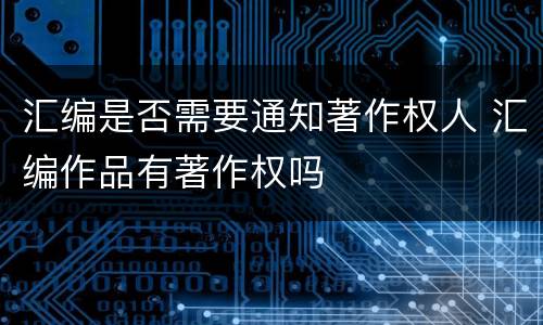 汇编是否需要通知著作权人 汇编作品有著作权吗