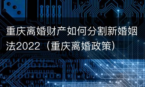 重庆离婚财产如何分割新婚姻法2022（重庆离婚政策）