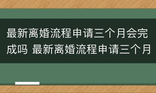 最新离婚流程申请三个月会完成吗 最新离婚流程申请三个月会完成吗