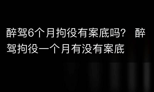 醉驾6个月拘役有案底吗？ 醉驾拘役一个月有没有案底