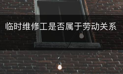 临时维修工是否属于劳动关系
