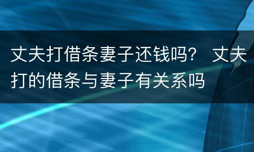 丈夫打借条妻子还钱吗？ 丈夫打的借条与妻子有关系吗