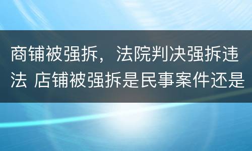 商铺被强拆，法院判决强拆违法 店铺被强拆是民事案件还是刑事案件
