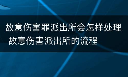 故意伤害罪派出所会怎样处理 故意伤害派出所的流程