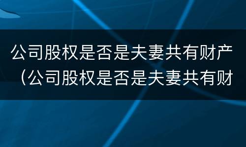 公司股权是否是夫妻共有财产（公司股权是否是夫妻共有财产的）