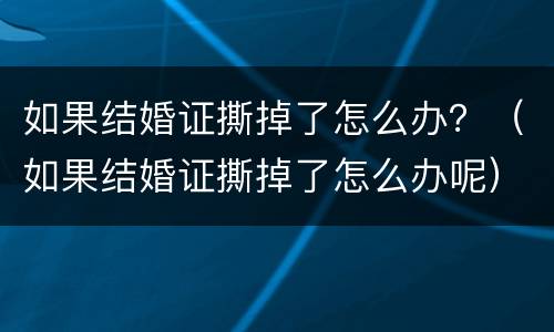 如果结婚证撕掉了怎么办？（如果结婚证撕掉了怎么办呢）