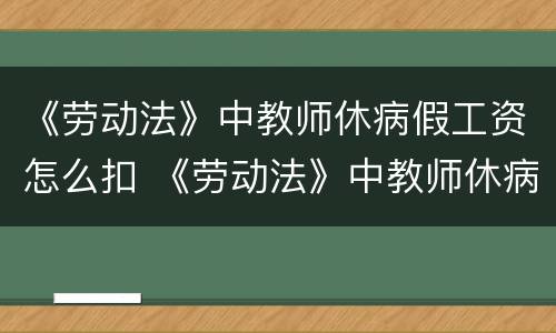 《劳动法》中教师休病假工资怎么扣 《劳动法》中教师休病假工资怎么扣的