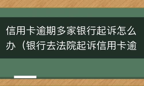 信用卡逾期多家银行起诉怎么办（银行去法院起诉信用卡逾期怎么办）
