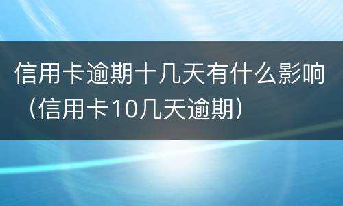 信用卡逾期十几天有什么影响（信用卡10几天逾期）