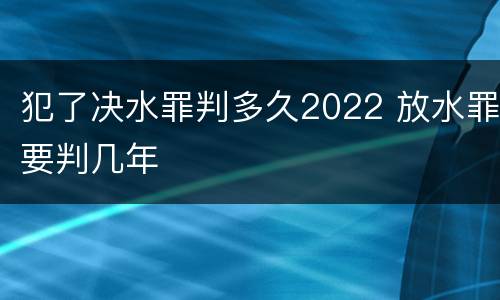 犯了决水罪判多久2022 放水罪要判几年
