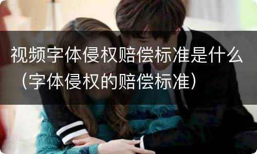 视频字体侵权赔偿标准是什么（字体侵权的赔偿标准）